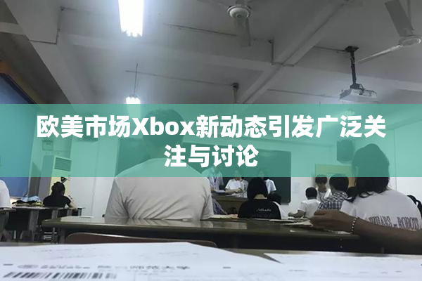 欧美市场Xbox新动态引发广泛关注与讨论