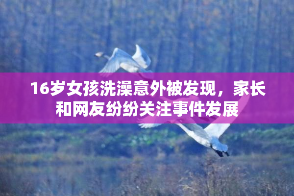 16岁女孩洗澡意外被发现，家长和网友纷纷关注事件发展