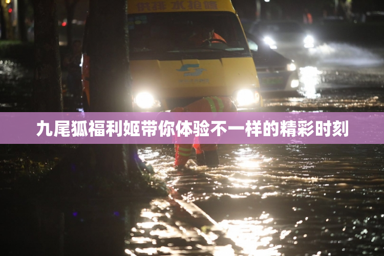 九尾狐福利姬带你体验不一样的精彩时刻