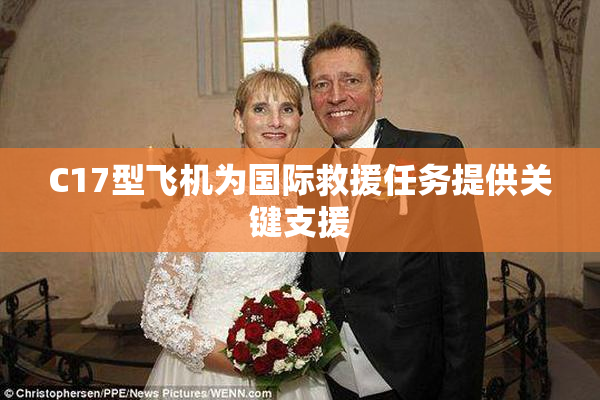 C17型飞机为国际救援任务提供关键支援
