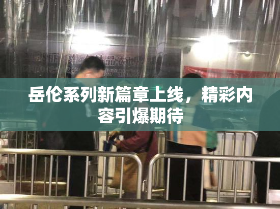 岳伦系列新篇章上线，精彩内容引爆期待