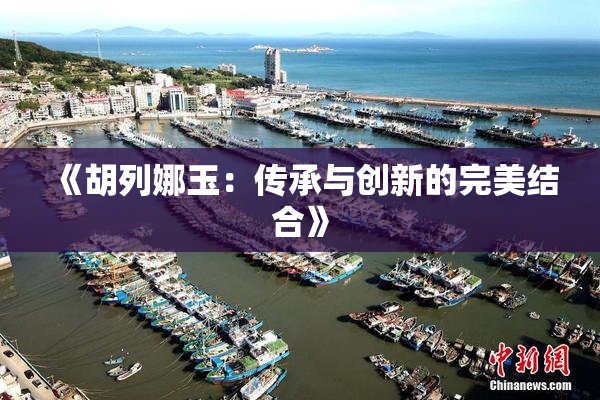 《胡列娜玉：传承与创新的完美结合》
