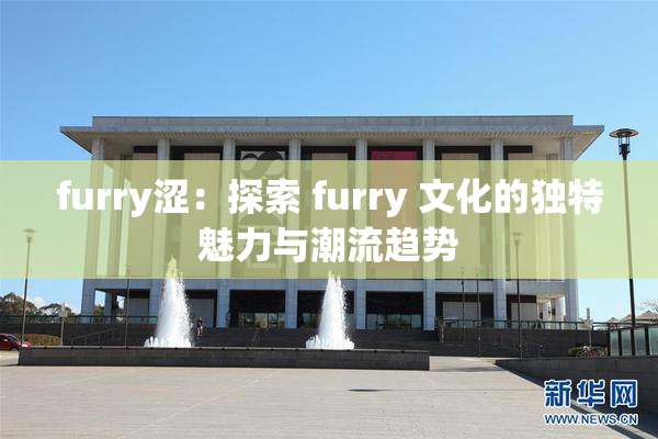 furry涩：探索 furry 文化的独特魅力与潮流趋势