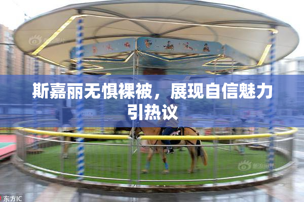 斯嘉丽无惧裸被，展现自信魅力引热议
