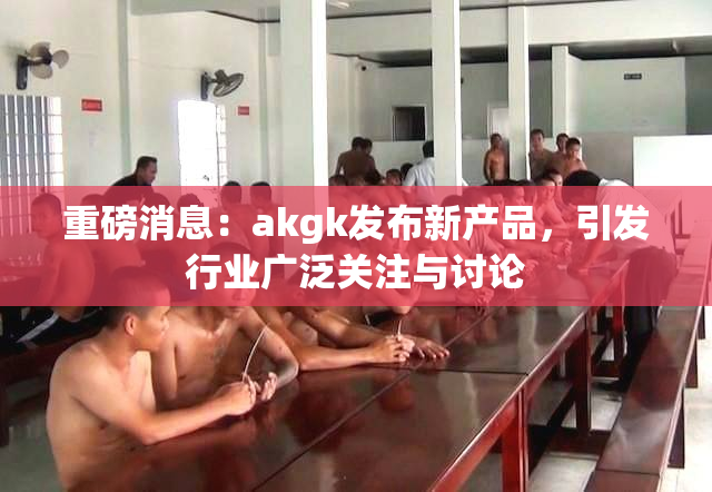 重磅消息：akgk发布新产品，引发行业广泛关注与讨论