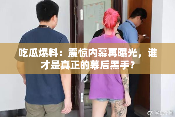 吃瓜爆料：震惊内幕再曝光，谁才是真正的幕后黑手？