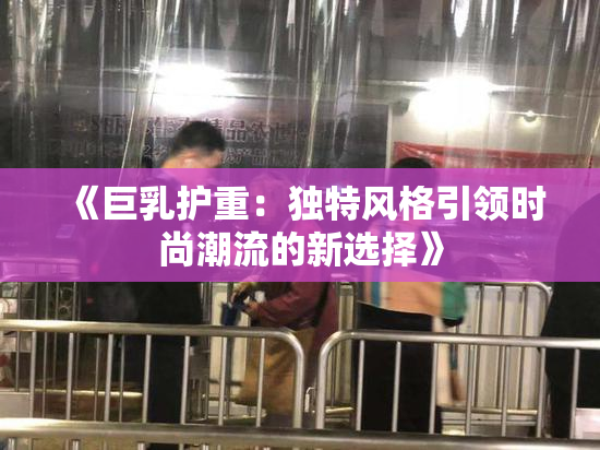 《巨乳护重：独特风格引领时尚潮流的新选择》