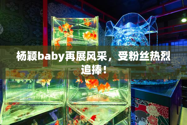 杨颖baby再展风采，受粉丝热烈追捧！