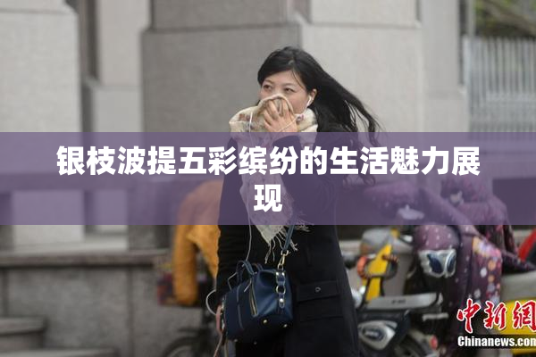 银枝波提五彩缤纷的生活魅力展现