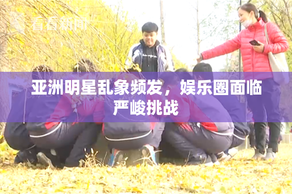 亚洲明星乱象频发，娱乐圈面临严峻挑战