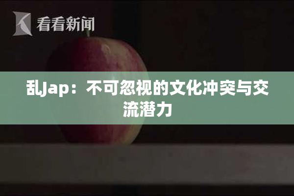 乱Jap：不可忽视的文化冲突与交流潜力
