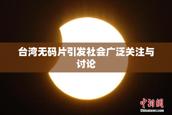 台湾无码片引发社会广泛关注与讨论