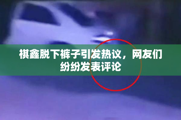 祺鑫脱下裤子引发热议，网友们纷纷发表评论
