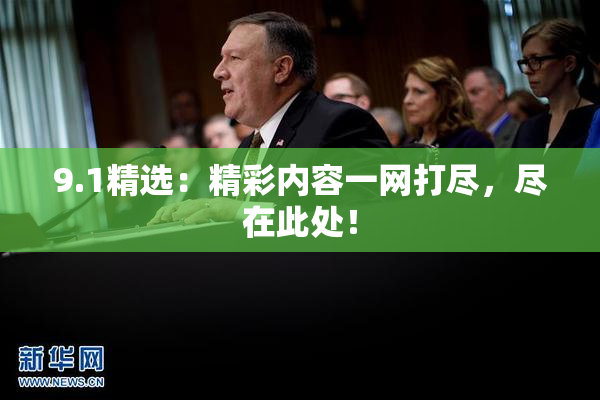 9.1精选：精彩内容一网打尽，尽在此处！