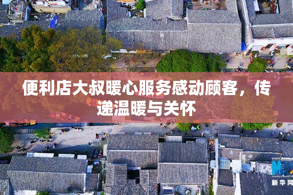 便利店大叔暖心服务感动顾客，传递温暖与关怀
