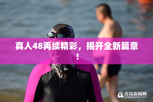 真人48再续精彩，揭开全新篇章！