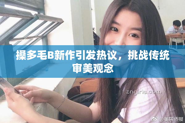 搡多毛B新作引发热议，挑战传统审美观念