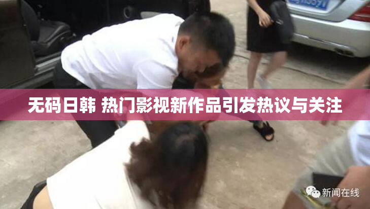 无码日韩 热门影视新作品引发热议与关注