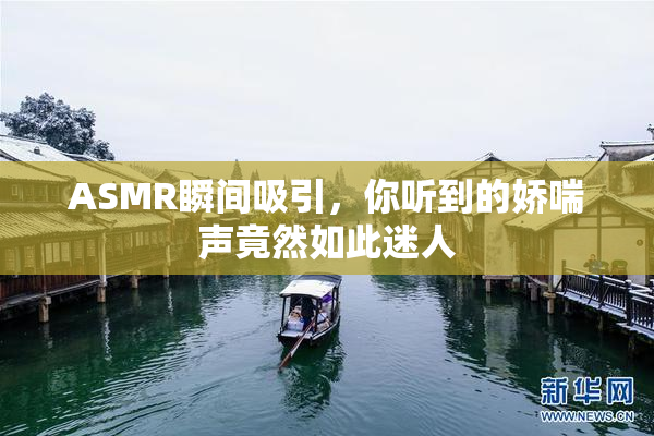 ASMR瞬间吸引，你听到的娇喘声竟然如此迷人