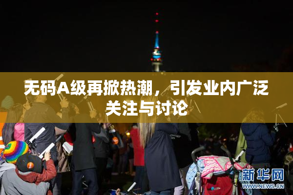 无码A级再掀热潮，引发业内广泛关注与讨论