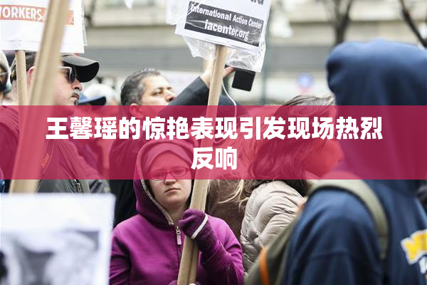 王馨瑶的惊艳表现引发现场热烈反响