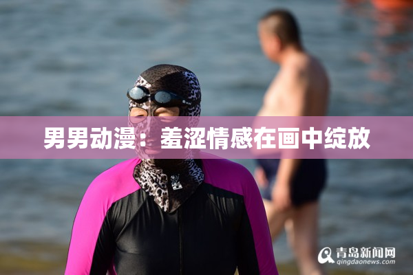 男男动漫：羞涩情感在画中绽放