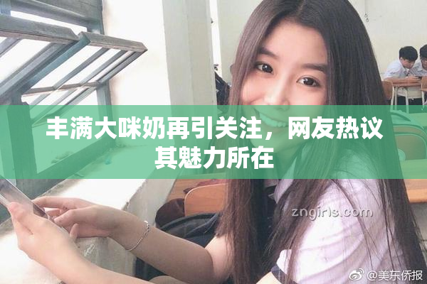 丰满大咪奶再引关注，网友热议其魅力所在