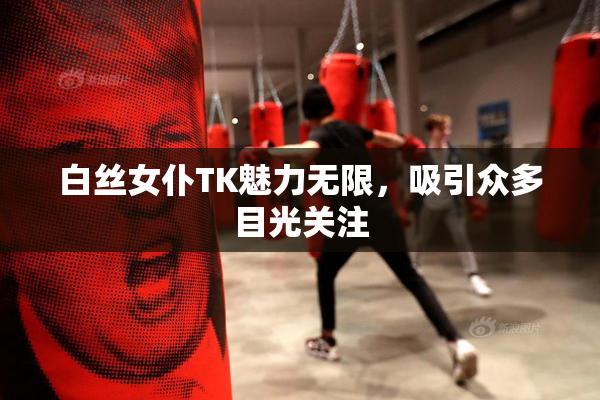 白丝女仆TK魅力无限，吸引众多目光关注
