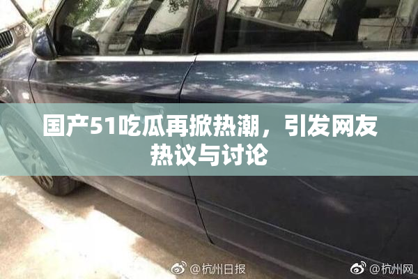 国产51吃瓜再掀热潮，引发网友热议与讨论