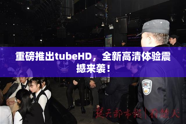 重磅推出tubeHD，全新高清体验震撼来袭！