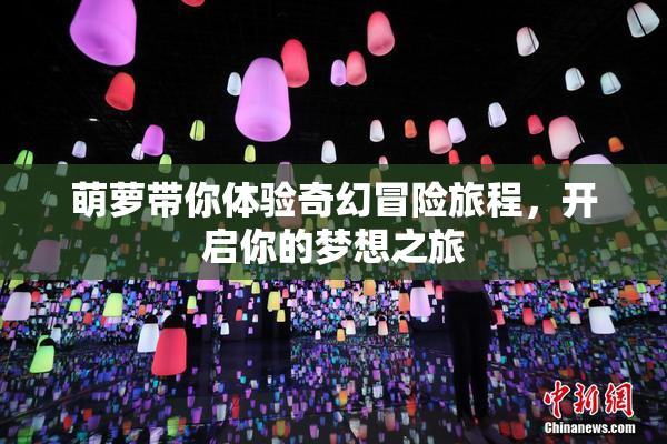 萌萝带你体验奇幻冒险旅程，开启你的梦想之旅