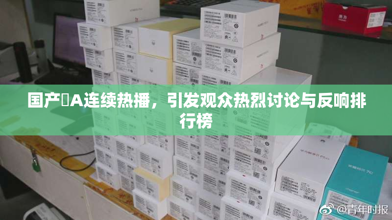 国产婬A连续热播，引发观众热烈讨论与反响排行榜