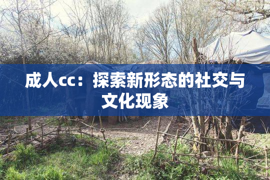 成人cc：探索新形态的社交与文化现象