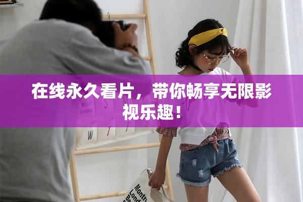 在线永久看片，带你畅享无限影视乐趣！
