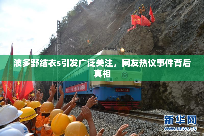波多野结衣s引发广泛关注，网友热议事件背后真相