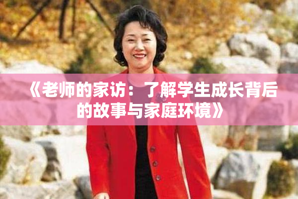 《老师的家访：了解学生成长背后的故事与家庭环境》