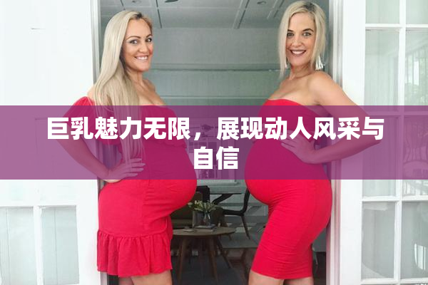 巨乳魅力无限，展现动人风采与自信
