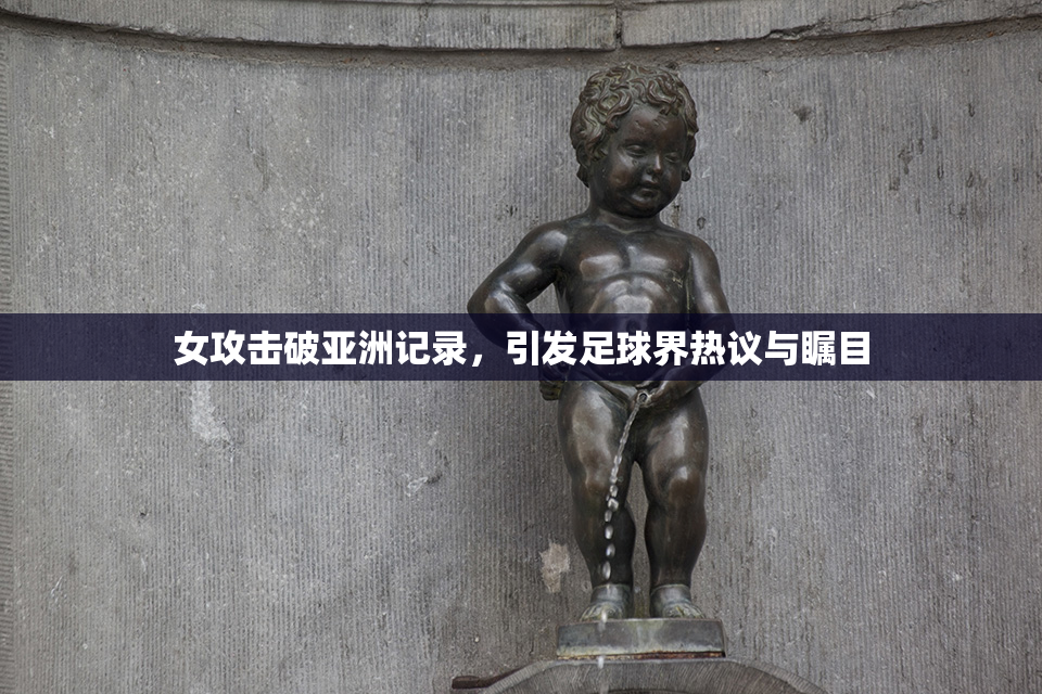 女攻击破亚洲记录，引发足球界热议与瞩目