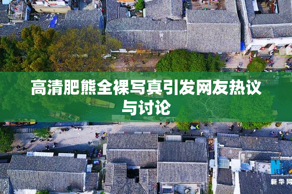 高清肥熊全裸写真引发网友热议与讨论