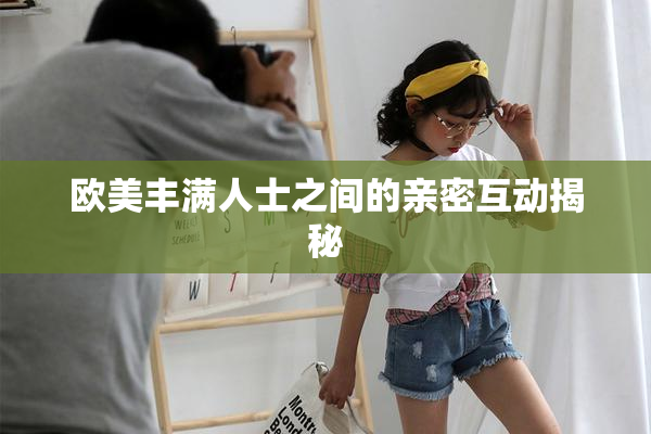 欧美丰满人士之间的亲密互动揭秘