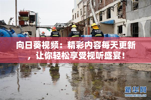向日葵视频：精彩内容每天更新，让你轻松享受视听盛宴！