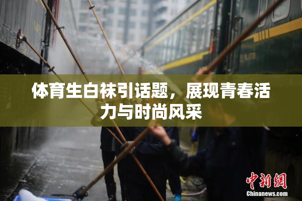 体育生白袜引话题，展现青春活力与时尚风采