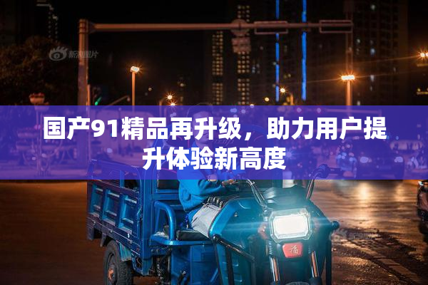 国产91精品再升级，助力用户提升体验新高度
