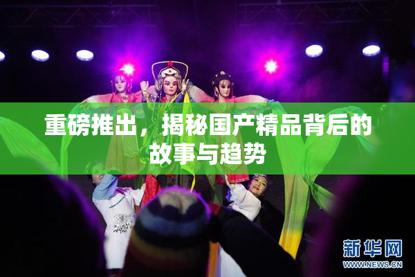 重磅推出，揭秘国产精品背后的故事与趋势