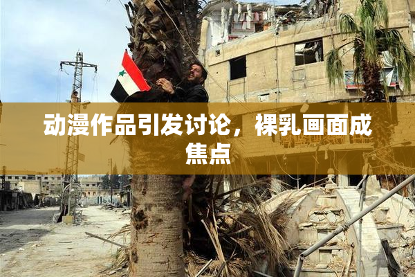 动漫作品引发讨论，裸乳画面成焦点