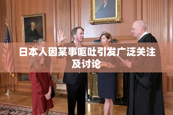 日本人因某事呕吐引发广泛关注及讨论