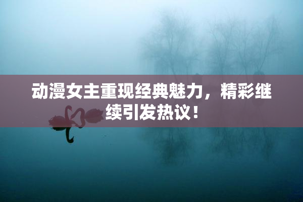 动漫女主重现经典魅力，精彩继续引发热议！