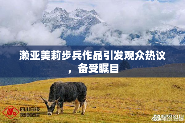濑亚美莉步兵作品引发观众热议，备受瞩目