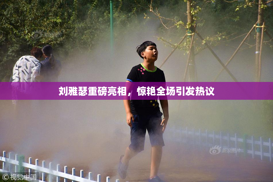 刘雅瑟重磅亮相，惊艳全场引发热议