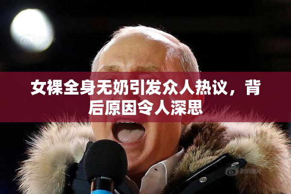 女裸全身无奶引发众人热议，背后原因令人深思